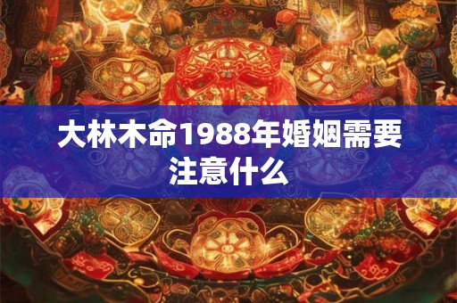 大林木命1988年婚姻需要注意什么