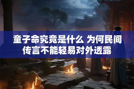详细阅读:童子命究竟是什么 为何民间传言不能轻易对外透露 童子命究竟是什么 为何民间传言不能轻易对外透露
