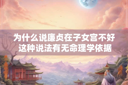 为什么说廉贞在子女宫不好 这种说法有无命理学依据