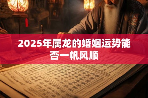 2025年属龙的婚姻运势能否一帆风顺