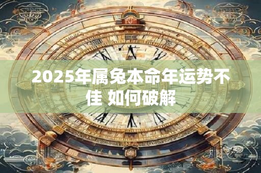 2025年属兔本命年运势不佳 如何破解 2025年属兔本命年运势不佳 如何破解