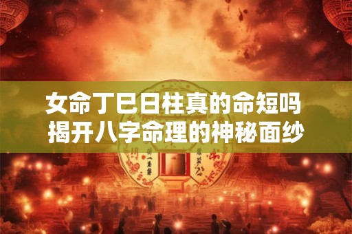 女命丁巳日柱真的命短吗 揭开八字命理的神秘面纱