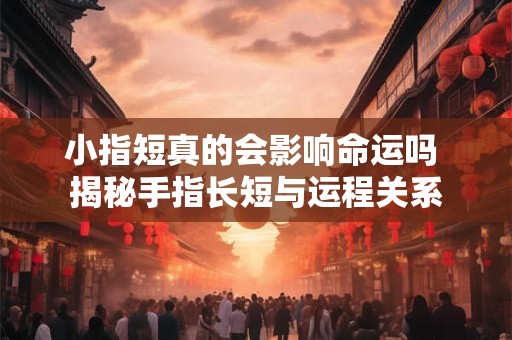 小指短真的会影响命运吗 揭秘手指长短与运程关系