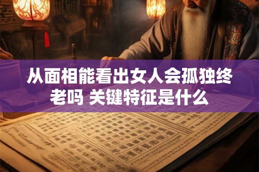 从面相能看出女人会孤独终老吗 关键特征是什么