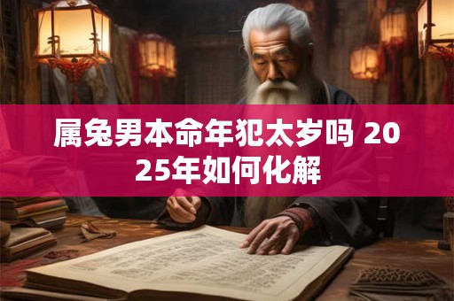 属兔男本命年犯太岁吗 2025年如何化解
