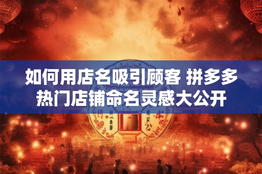 如何用店名吸引顾客 拼多多热门店铺命名灵感大公开