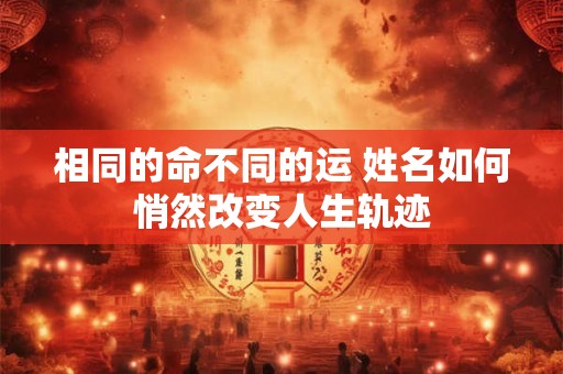相同的命不同的运 姓名如何悄然改变人生轨迹