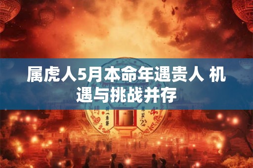 属虎人5月本命年遇贵人 机遇与挑战并存