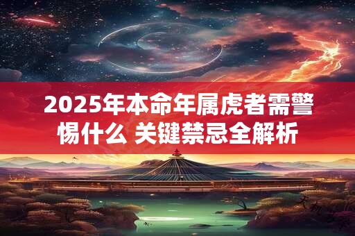 2025年本命年属虎者需警惕什么 关键禁忌全解析