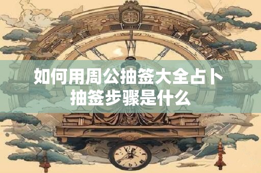 如何用周公抽签大全占卜 抽签步骤是什么