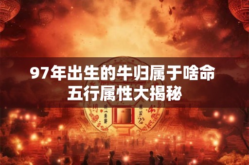 97年出生的牛归属于啥命 五行属性大揭秘