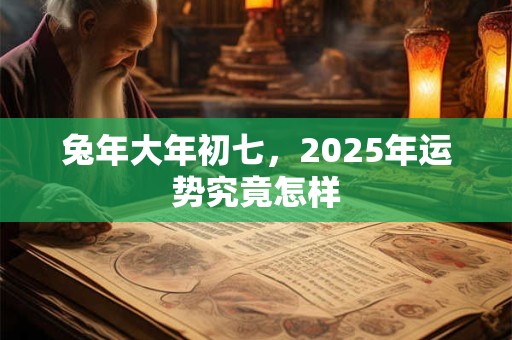 兔年大年初七，2025年运势究竟怎样