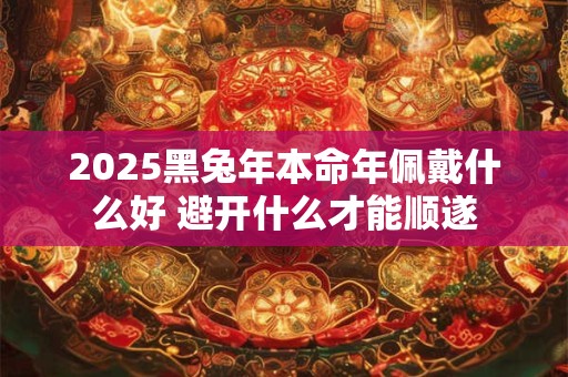 2025黑兔年本命年佩戴什么好 避开什么才能顺遂