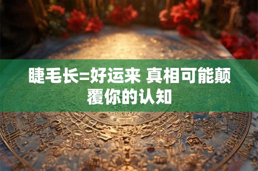 睫毛长=好运来 真相可能颠覆你的认知