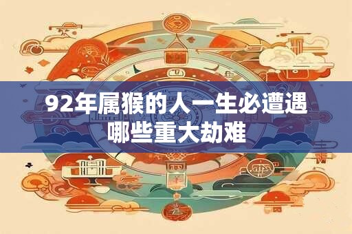92年属猴的人一生必遭遇哪些重大劫难