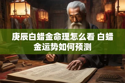 庚辰白蜡金命理怎么看 白蜡金运势如何预测