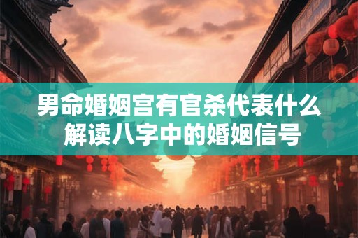 男命婚姻宫有官杀代表什么 解读八字中的婚姻信号