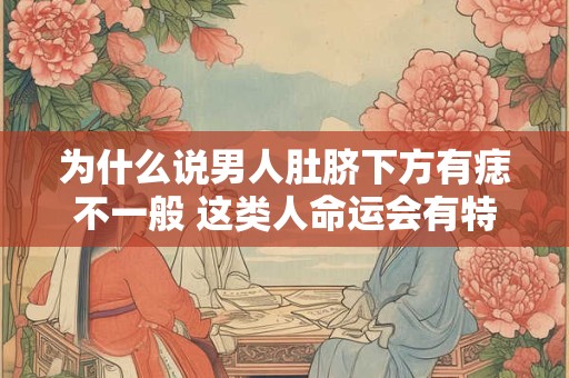 为什么说男人肚脐下方有痣不一般 这类人命运会有特殊转折吗