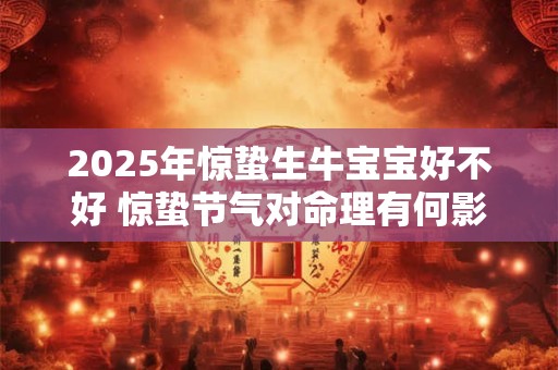 2025年惊蛰生牛宝宝好不好 惊蛰节气对命理有何影响