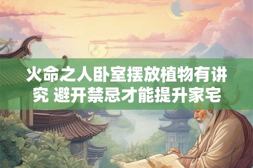 火命之人卧室摆放植物有讲究 避开禁忌才能提升家宅运气