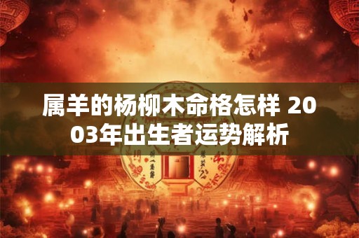 属羊的杨柳木命格怎样 2003年出生者运势解析 属羊的杨柳木命格怎样 2003年出生者运势解析