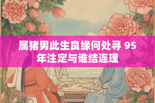 属猪男此生良缘何处寻 95年注定与谁结连理
