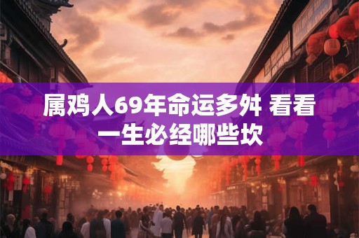 属鸡人69年命运多舛 看看一生必经哪些坎