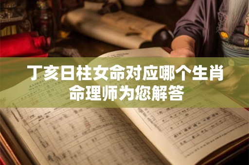 丁亥日柱女命对应哪个生肖 命理师为您解答