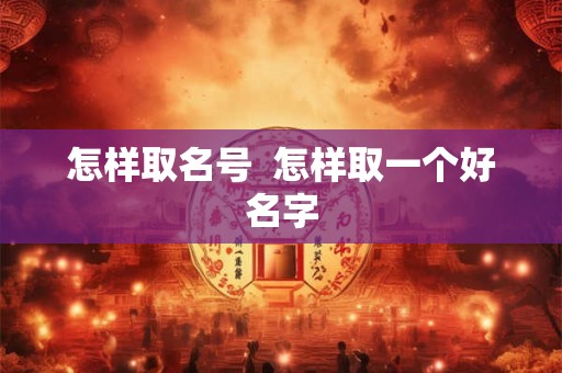 怎样取名号 怎样取一个好名字 怎样取名号 怎样取一个好名字