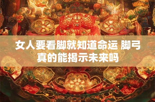 女人要看脚就知道命运 脚弓真的能揭示未来吗