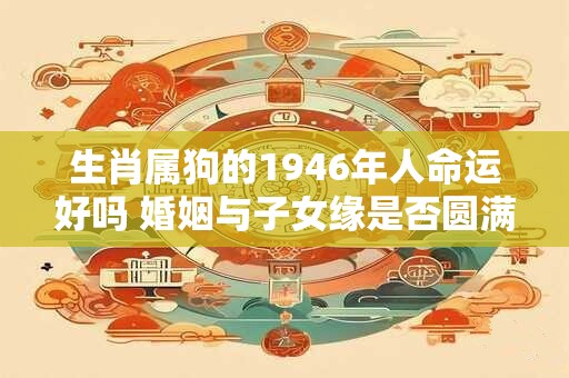 生肖属狗的1946年人命运好吗 婚姻与子女缘是否圆满
