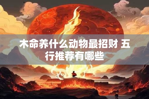 详细阅读:木命养什么动物最招财 五行推荐有哪些 木命养什么动物最招财 五行推荐有哪些