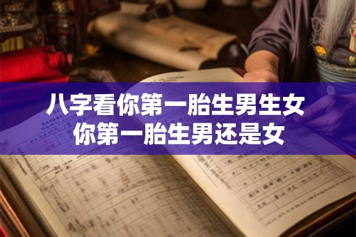 八字看你第一胎生男生女 你第一胎生男还是女 八字看你第一胎生男生女 你第一胎生男还是女