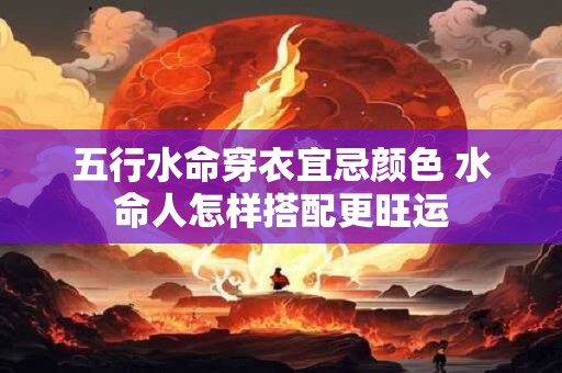 五行水命穿衣宜忌颜色 水命人怎样搭配更旺运