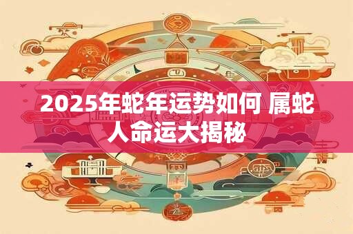 2025年蛇年运势如何 属蛇人命运大揭秘