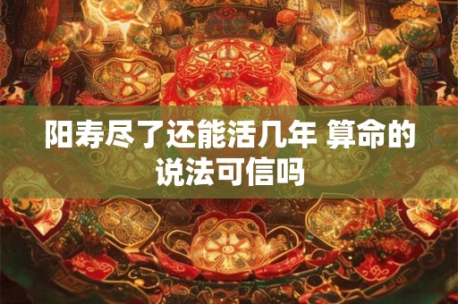 阳寿尽了还能活几年 算命的说法可信吗