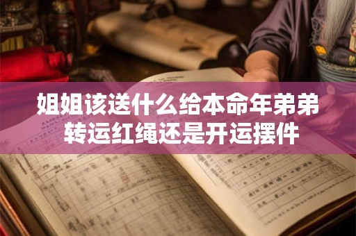 姐姐该送什么给本命年弟弟 转运红绳还是开运摆件
