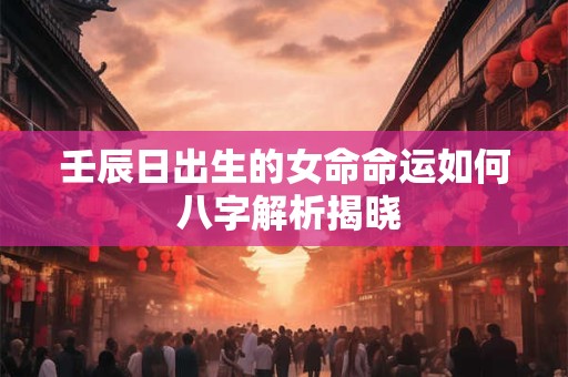 壬辰日出生的女命命运如何 八字解析揭晓