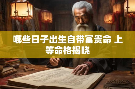 哪些日子出生自带富贵命 上等命格揭晓