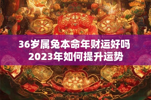 详细阅读:36岁属兔本命年财运好吗 2023年如何提升运势 36岁属兔本命年财运好吗 2023年如何提升运势