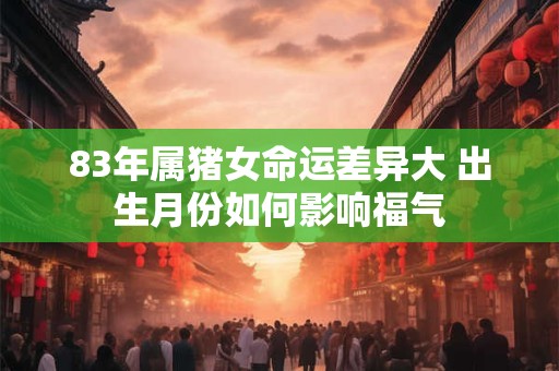 83年属猪女命运差异大 出生月份如何影响福气