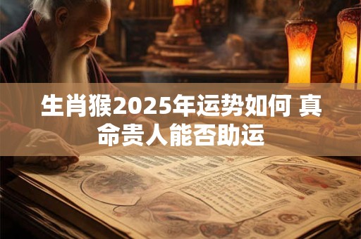 生肖猴2026年运势如何 真命贵人能否助运