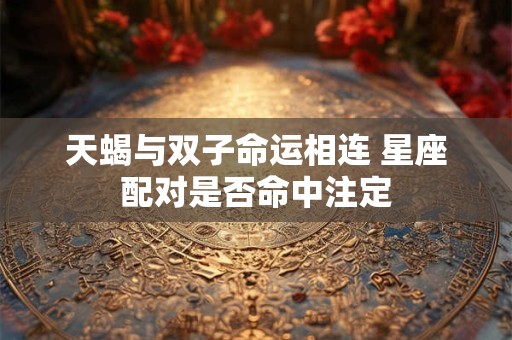 天蝎与双子命运相连 星座配对是否命中注定