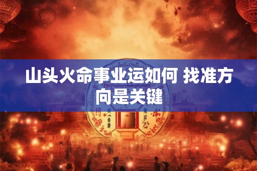 山头火命事业运如何 找准方向是关键