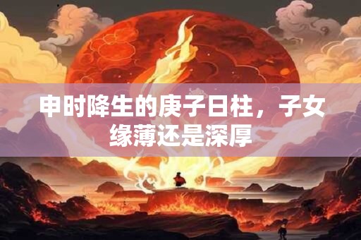 申时降生的庚子日柱，子女缘薄还是深厚