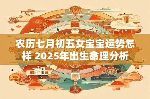 农历七月初五女宝宝运势怎样 2025年出生命理分析
