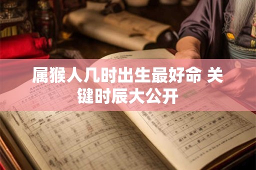 属猴人几时出生最好命 关键时辰大公开