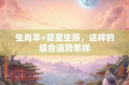 生肖羊+夏至生辰，这样的组合运势怎样