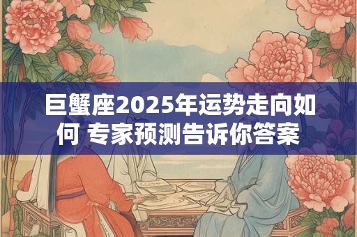 巨蟹座2025年运势走向如何 专家预测告诉你答案