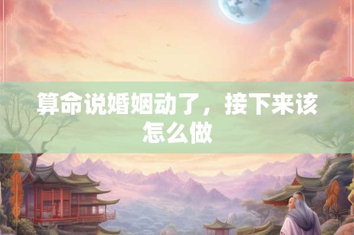算命说婚姻动了，接下来该怎么做